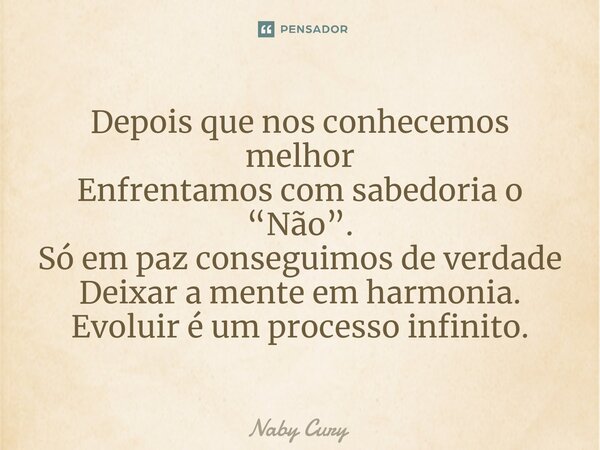 ⁠Depois que nos conhecemos melhor Enfrentamos com sabedoria o “Não”. Só em paz conseguimos de verdade Deixar a mente em harmonia. Evoluir é um processo infinito... Frase de Naby Cury.