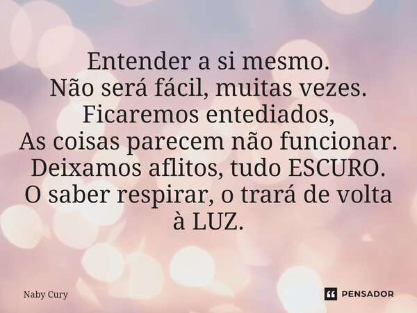 ⁠Entender a si mesmo. Não será fácil, muitas vezes. Ficaremos entediados, As coisas parecem não funcionar. Deixamos aflitos, tudo ESCURO. O saber respirar, o tr... Frase de Naby Cury.