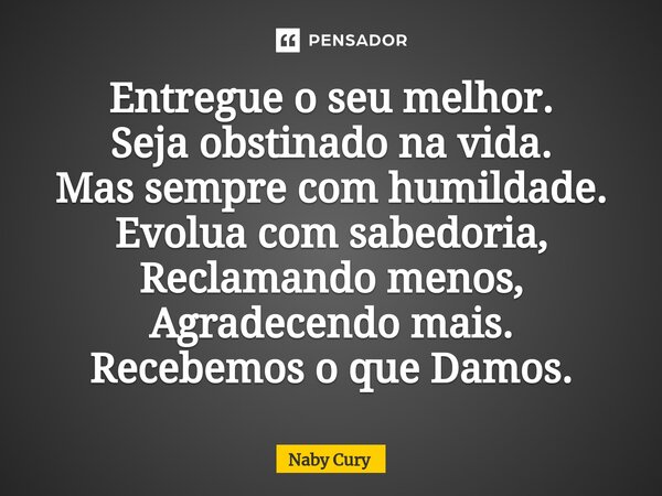 ⁠Entregue o seu melhor. Seja obstinado na vida. Mas sempre com humildade. Evolua com sabedoria, Reclamando menos, Agradecendo mais. Recebemos o que Damos.... Frase de Naby Cury.