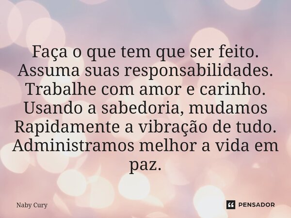 ⁠Faça o que tem que ser feito. Assuma suas responsabilidades. Trabalhe com amor e carinho. Usando a sabedoria, mudamos Rapidamente a vibração de tudo. Administr... Frase de Naby Cury.
