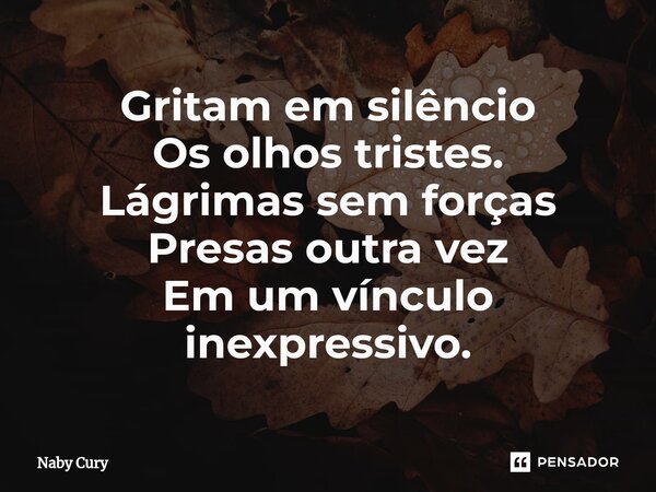 ⁠Gritam em silêncio Os olhos tristes. Lágrimas sem forças Presas outra vez Em um vínculo inexpressivo.... Frase de Naby Cury.