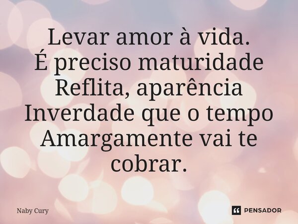 ⁠Levar amor à vida. É preciso maturidade Reflita, aparência Inverdade que o tempo Amargamente vai te cobrar.... Frase de Naby Cury.