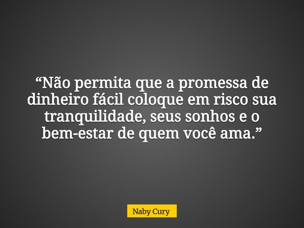 “Não permita que a promessa de dinheiro fácil coloque em risco sua tranquilidade, seus sonhos e o bem-estar de quem você ama.”... Frase de Naby Cury.