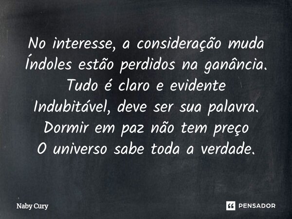 ⁠No interesse, a consideração muda Índoles estão perdidos na ganância. Tudo é claro e evidente Indubitável, deve ser sua palavra. Dormir em paz não tem preço O ... Frase de Naby Cury.