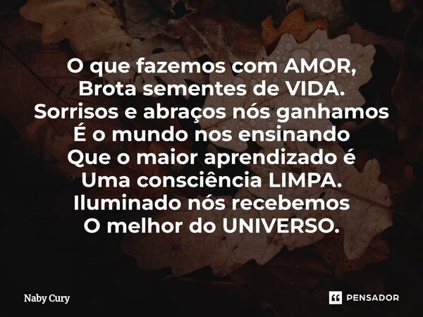 ⁠O que fazemos com AMOR, Brota sementes de VIDA. Sorrisos e abraços nós ganhamos É o mundo nos ensinando Que o maior aprendizado é Uma consciência LIMPA. Ilumin... Frase de Naby Cury.