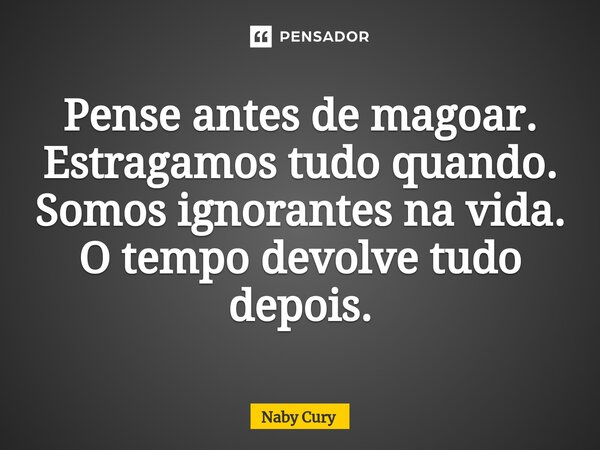 ⁠Pense antes de magoar. Estragamos tudo quando. Somos ignorantes na vida. O tempo devolve tudo depois.... Frase de Naby Cury.