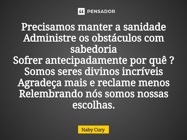 ⁠Precisamos manter a sanidade Administre os obstáculos com sabedoria Sofrer antecipadamente por quê ? Somos seres divinos incríveis Agradeça mais e reclame meno... Frase de Naby Cury.