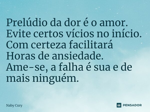 ⁠Prelúdio da dor é o amor. Evite certos vícios no início. Com certeza facilitará Horas de ansiedade. Ame-se, a falha é sua e de mais ninguém.... Frase de Naby Cury.