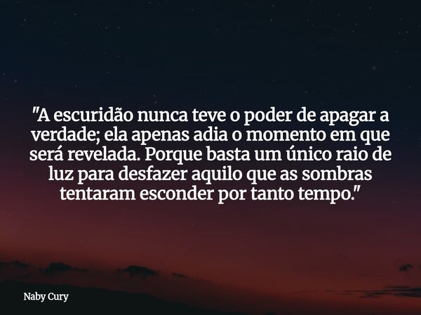"A escuridão nunca teve o poder de apagar a verdade; ela apenas adia o momento em que será revelada. Porque basta um único raio de luz para desfazer aquilo... Frase de Naby Cury.