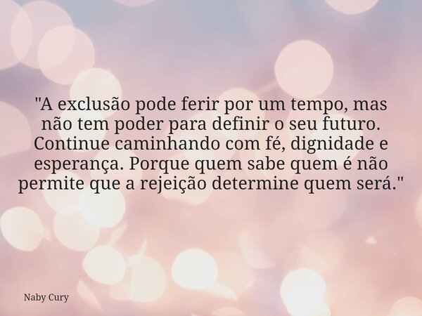 "A exclusão pode ferir por um tempo, mas não tem poder para definir o seu futuro. Continue caminhando com fé, dignidade e esperança. Porque quem sabe quem ... Frase de Naby Cury.