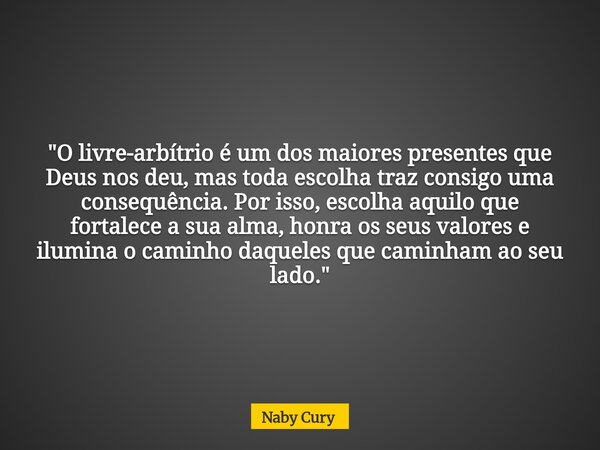 "O livre-arbítrio é um dos maiores presentes que Deus nos deu, mas toda escolha traz consigo uma consequência. Por isso, escolha aquilo que fortalece a sua... Frase de Naby Cury.
