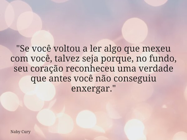 "Se você voltou a ler algo que mexeu com você, talvez seja porque, no fundo, seu coração reconheceu uma verdade que antes você não conseguiu enxergar.&quot... Frase de Naby Cury.
