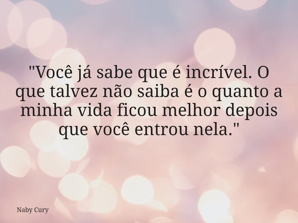 "Você já sabe que é incrível. O que talvez não saiba é o quanto a minha vida ficou melhor depois que você entrou nela."... Frase de Naby Cury.