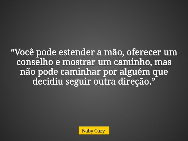 “Você pode estender a mão, oferecer um conselho e mostrar um caminho, mas não pode caminhar por alguém que decidiu seguir outra direção.”... Frase de Naby Cury.