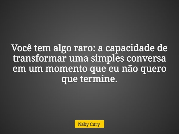 Você tem algo raro: a capacidade de transformar uma simples conversa em um momento que eu não quero que termine.... Frase de Naby Cury.