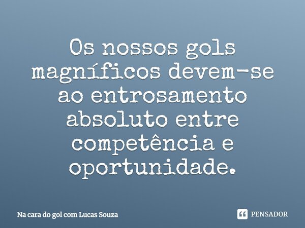 Os nossos gols magníficos devem-se ao entrosamento absoluto entre competência e oportunidade.... Frase de Na cara do gol com Lucas Souza.