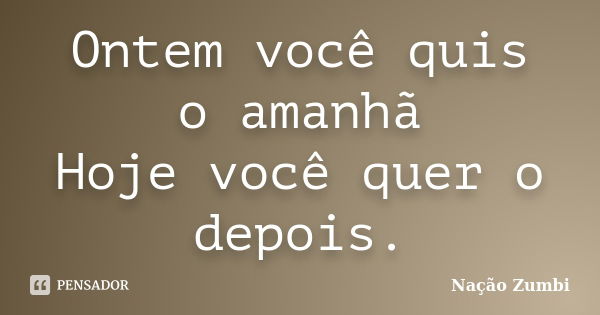 Ontem você quis o amanhã Hoje você quer o depois.... Frase de Nação Zumbi.