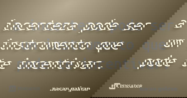 a incerteza pode ser um instrumento que pode te incentivar.... Frase de nacau gakran.