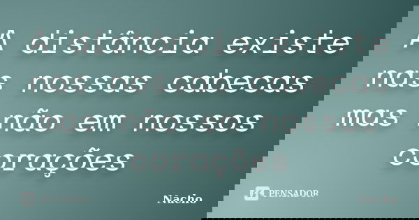 A distância existe nas nossas cabecas mas não em nossos corações... Frase de Nacho.