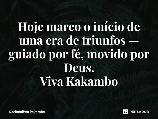 ⁠Hoje marco o início de uma era de triunfos — guiado por fé, movido por Deus. Viva Kakambo... Frase de Nacionalista kakambo.