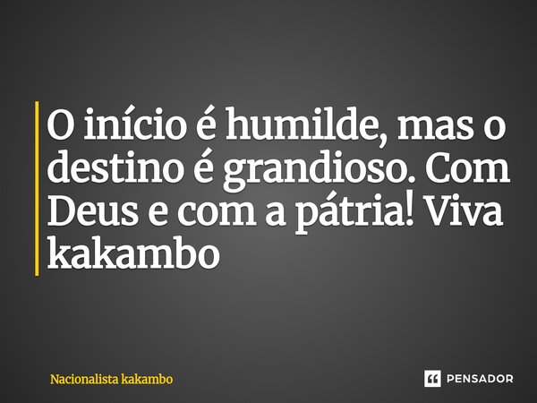 O início é humilde, mas o destino é grandioso. Com Deus e com a pátria! Viva kakambo... Frase de Nacionalista kakambo.