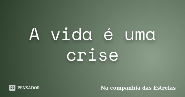 A vida é uma crise... Frase de Na companhia das Estrelas.