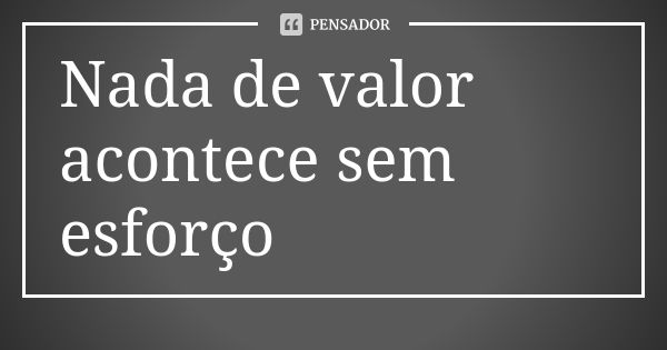 Nada de valor acontece sem esforço