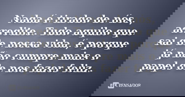 Nada é tirado de nós, acredite. Tudo aquilo que sai de nossa vida, é porque já não cumpre mais o papel de nos fazer feliz.