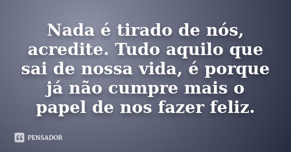 Nada é tirado de nós, acredite. Tudo aquilo que sai de nossa vida, é porque já não cumpre mais o papel de nos fazer feliz.