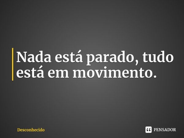 ⁠Nada está parado, tudo está em movimento.