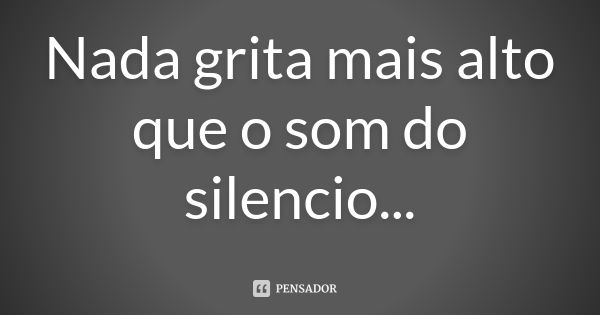 Nada grita mais alto que o som do silencio...