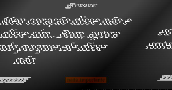 Meu coração disse não e eu disse sim.. Bom, agora entendo porque ele disse não.... Frase de nada_importante.