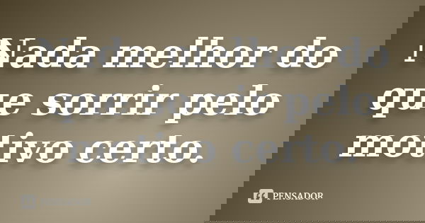 Nada melhor do que sorrir pelo motivo certo.