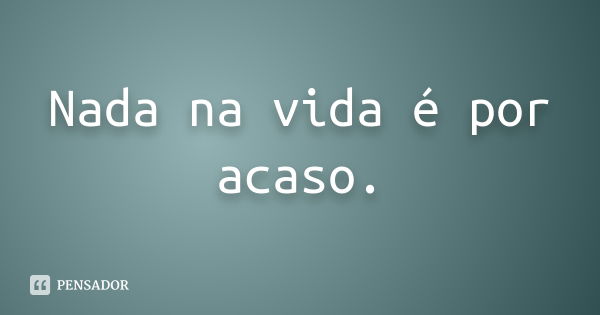 Nada na vida é por acaso.