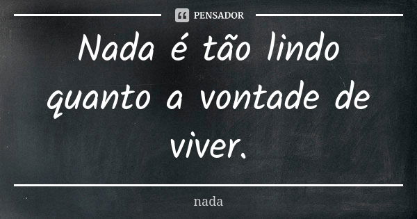 Nada é tão lindo quanto a vontade de viver.... Frase de Nada.