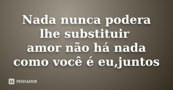 Nada nunca podera lhe substituir amor não há nada como você é eu,juntos