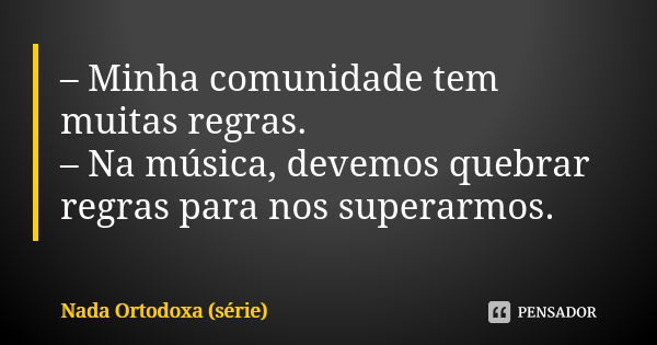 – Minha comunidade tem muitas regras. – Na música, devemos quebrar regras para nos superarmos.... Frase de Nada Ortodoxa (série).