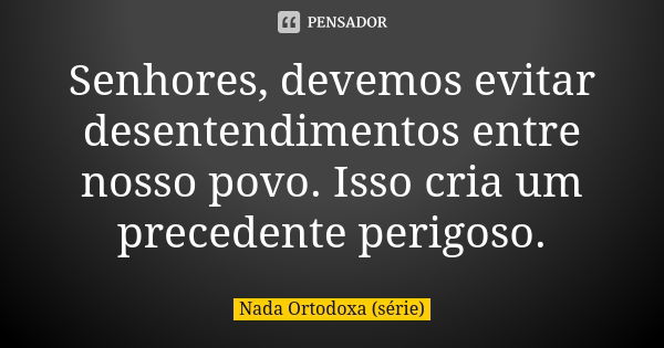 Senhores, devemos evitar desentendimentos entre nosso povo. Isso cria um precedente perigoso.... Frase de Nada Ortodoxa (série).