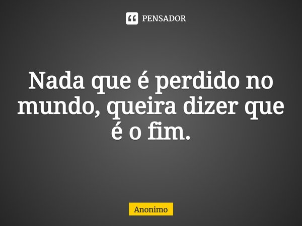 ⁠Nada que é perdido no mundo, queira dizer que é o fim.... Frase de Anônimo.