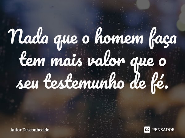 ⁠Nada que o homem faça tem mais valor que o seu testemunho de fé.... Frase de Autor desconhecido.