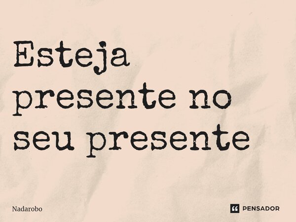 ⁠Esteja presente no seu presente... Frase de Nadarobo.