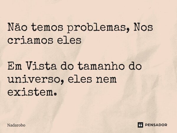 Não temos problemas, Nos criamos eles Em Vista do tamanho do universo, eles nem existem.... Frase de Nadarobo.