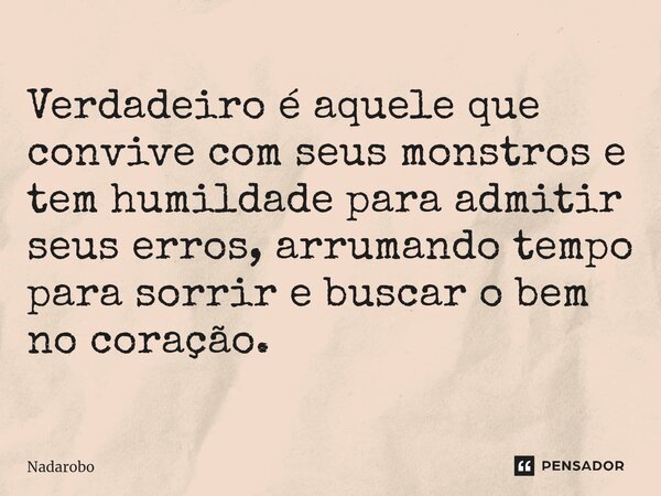 ⁠Verdadeiro é aquele que convive com seus monstros e tem humildade para admitir seus erros, arrumando tempo para sorrir e buscar o bem no coração.... Frase de Nadarobo.