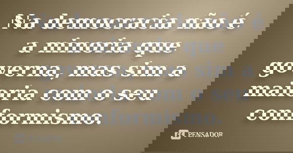Na democracia não é a minoria que governa, mas sim a maioria com o seu conformismo.