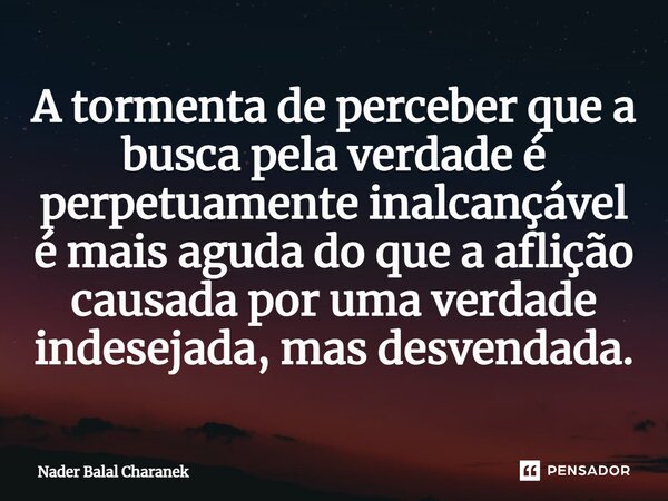 ⁠A tormenta de perceber que a busca pela verdade é perpetuamente inalcançável é mais aguda do que a aflição causada por uma verdade indesejada, mas desvendada.... Frase de Nader Balal Charanek.