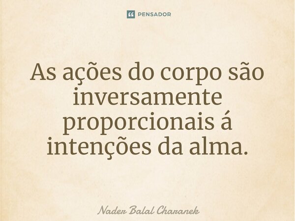 ⁠As ações do corpo são inversamente proporcionais á intenções da alma.... Frase de Nader Balal Charanek.