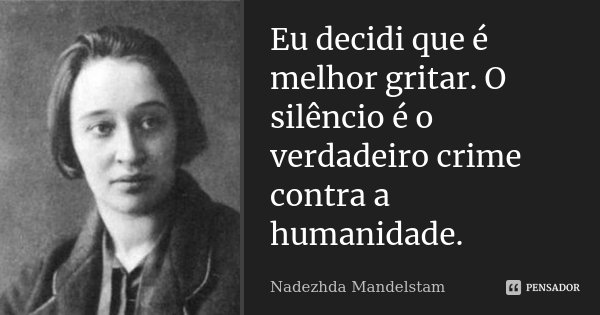 Eu decidi que é melhor gritar. O silêncio é o verdadeiro crime contra a humanidade.... Frase de Nadezhda Mandelstam.
