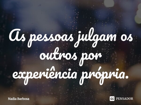 As pessoas julgam os outros por experiência própria.... Frase de Nadia Barbosa.