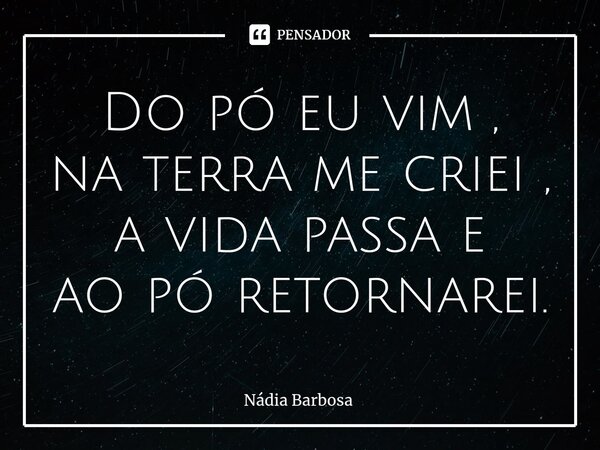 Do pó eu vim , na terrame criei , a vida passa e ao pó retornarei.... Frase de Nadia Barbosa.