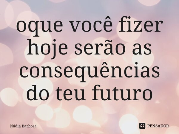 ⁠oque você fizer hoje serão as consequências do teu futuro... Frase de Nadia Barbosa.